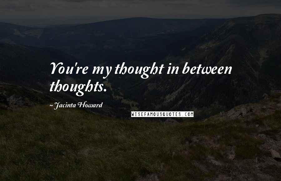 Jacinta Howard quotes: You're my thought in between thoughts. Jacinta Howard quotes: You're my thought in between thoughts.