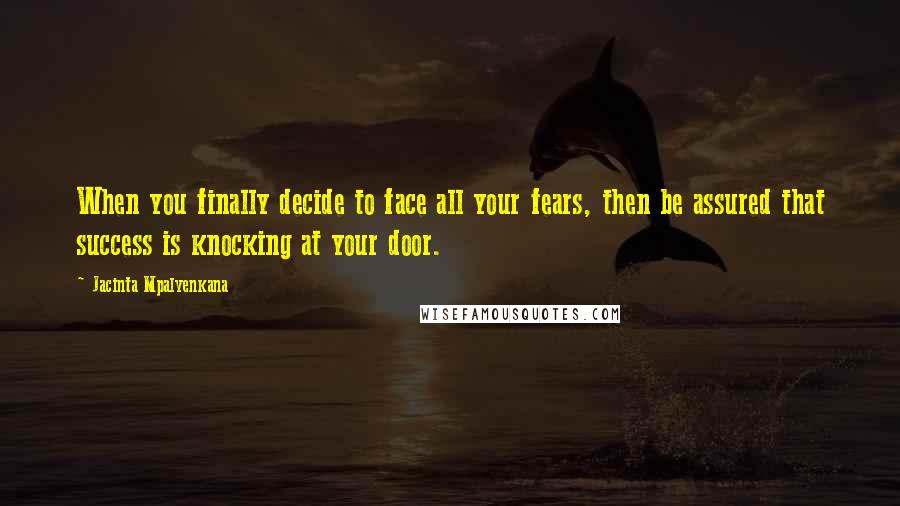 Jacinta Mpalyenkana quotes: When you finally decide to face all your fears, then be assured that success is knocking at your door.