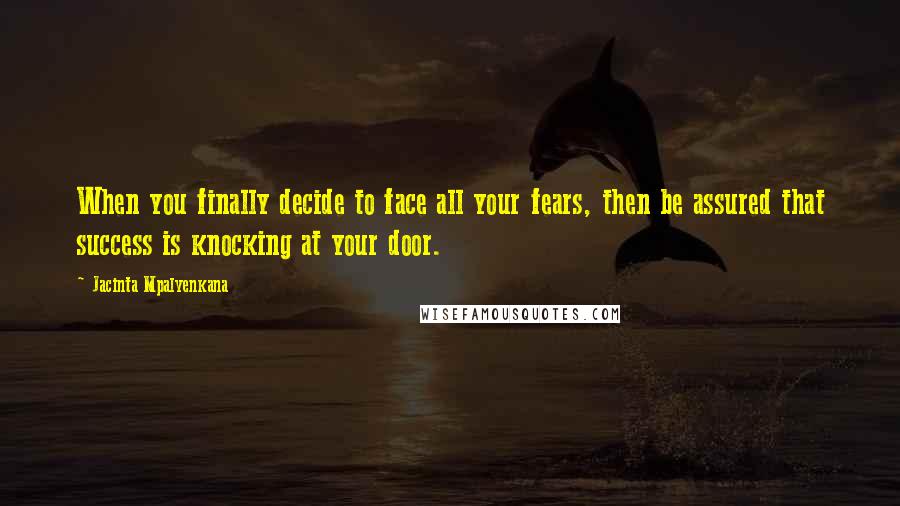 Jacinta Mpalyenkana quotes: When you finally decide to face all your fears, then be assured that success is knocking at your door. Jacinta Mpalyenkana quotes: When you finally decide to face all your fears, then be assured that success is knocking at your door.