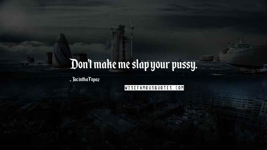 Jacintha Topaz quotes: Don't make me slap your pussy.