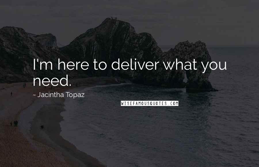 Jacintha Topaz quotes: I'm here to deliver what you need.