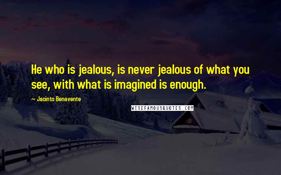 Jacinto Benavente quotes: He who is jealous, is never jealous of what you see, with what is imagined is enough.