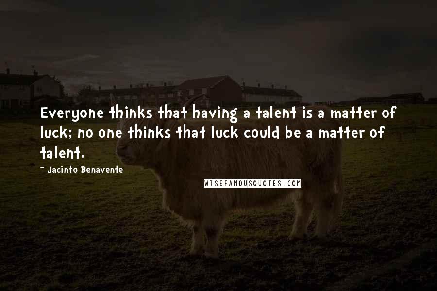 Jacinto Benavente quotes: Everyone thinks that having a talent is a matter of luck; no one thinks that luck could be a matter of talent.