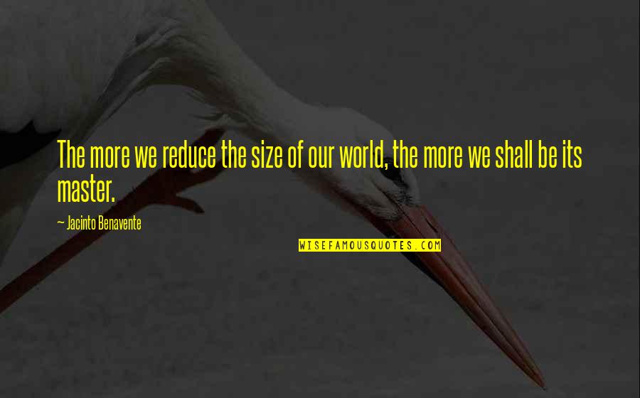 Jacinto Benavente Quotes By Jacinto Benavente: The more we reduce the size of our