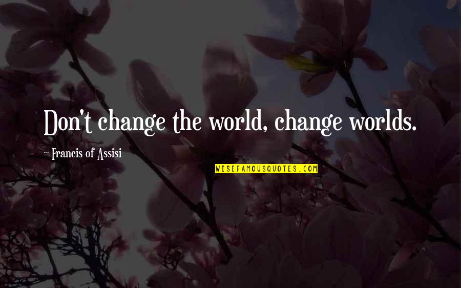 Jacira Quotes By Francis Of Assisi: Don't change the world, change worlds.