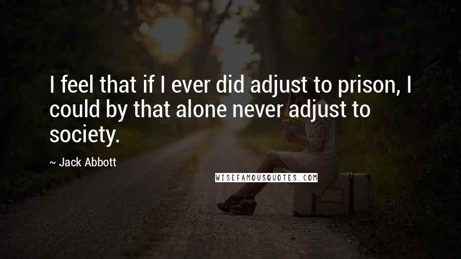 Jack Abbott quotes: I feel that if I ever did adjust to prison, I could by that alone never adjust to society.