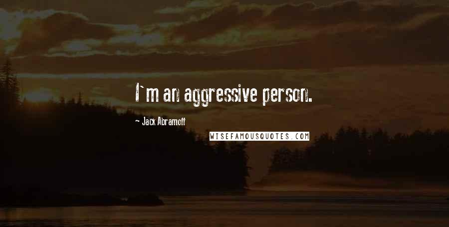 Jack Abramoff quotes: I'm an aggressive person.