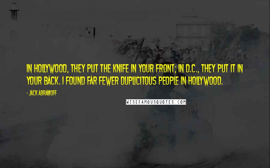 Jack Abramoff quotes: In Hollywood, they put the knife in your front; in D.C., they put it in your back. I found far fewer duplicitous people in Hollywood.