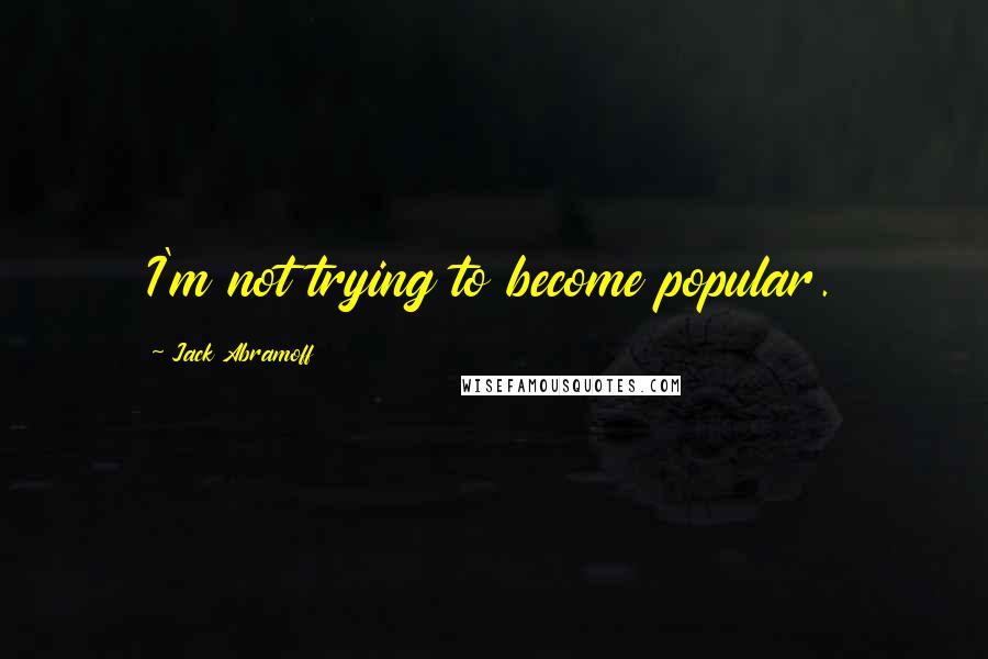 Jack Abramoff quotes: I'm not trying to become popular.