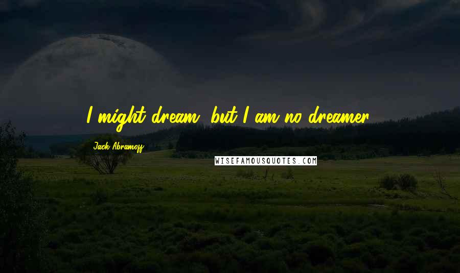 Jack Abramoff quotes: I might dream, but I am no dreamer.