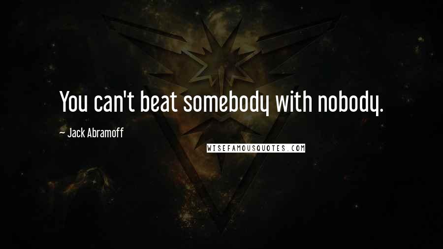 Jack Abramoff quotes: You can't beat somebody with nobody.