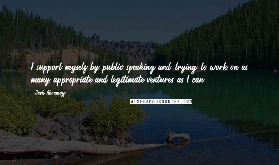 Jack Abramoff quotes: I support myself by public speaking and trying to work on as many appropriate and legitimate ventures as I can.