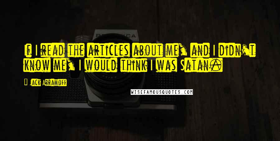 Jack Abramoff quotes: If I read the articles about me, and I didn't know me, I would think I was Satan.