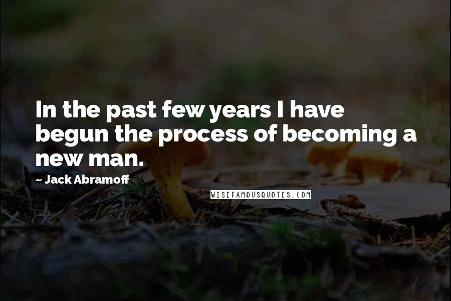Jack Abramoff quotes: In the past few years I have begun the process of becoming a new man.