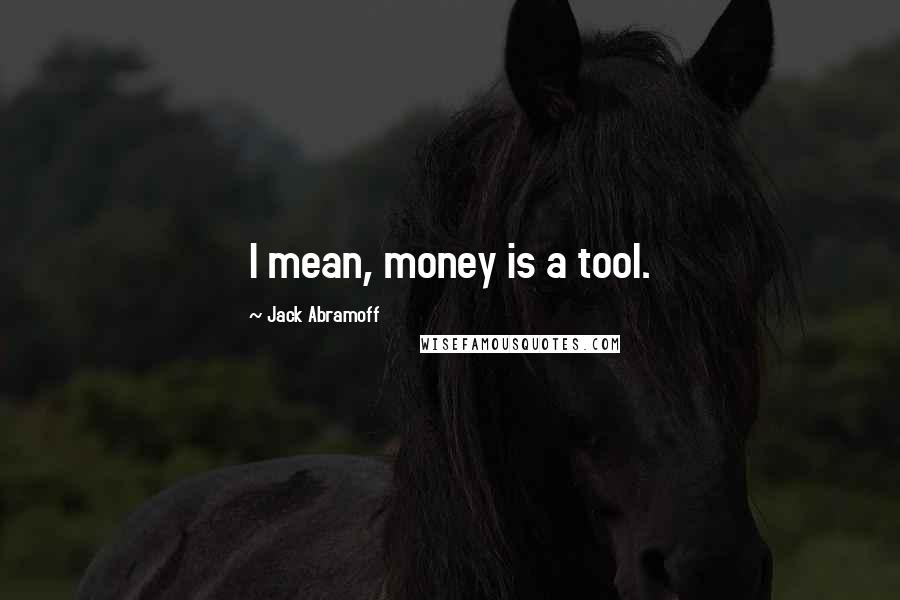 Jack Abramoff quotes: I mean, money is a tool.