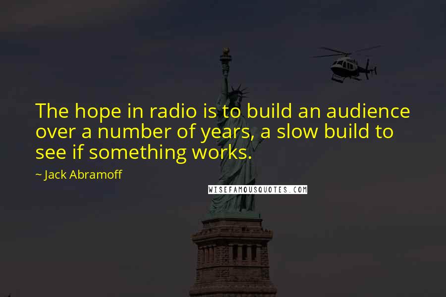 Jack Abramoff quotes: The hope in radio is to build an audience over a number of years, a slow build to see if something works.