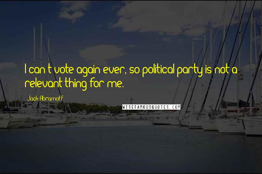 Jack Abramoff quotes: I can't vote again ever, so political party is not a relevant thing for me.