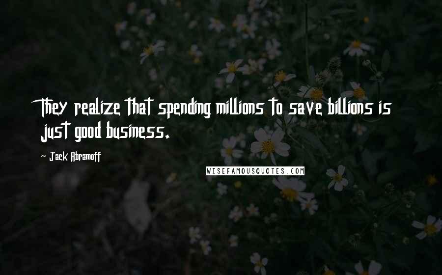 Jack Abramoff quotes: They realize that spending millions to save billions is just good business.