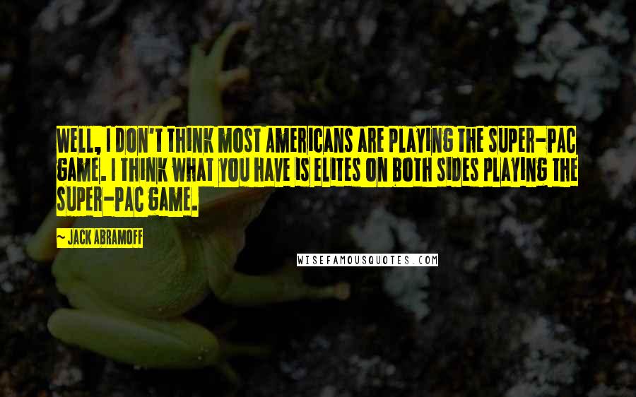 Jack Abramoff quotes: Well, I don't think most Americans are playing the super-PAC game. I think what you have is elites on both sides playing the super-PAC game.