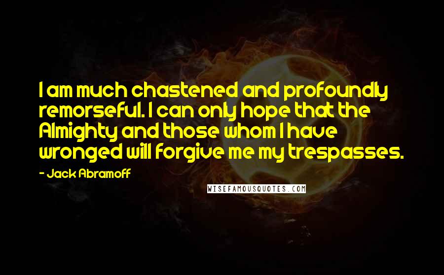 Jack Abramoff quotes: I am much chastened and profoundly remorseful. I can only hope that the Almighty and those whom I have wronged will forgive me my trespasses.