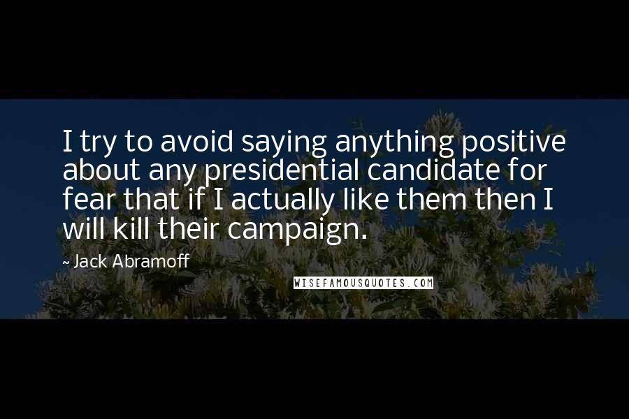 Jack Abramoff quotes: I try to avoid saying anything positive about any presidential candidate for fear that if I actually like them then I will kill their campaign.