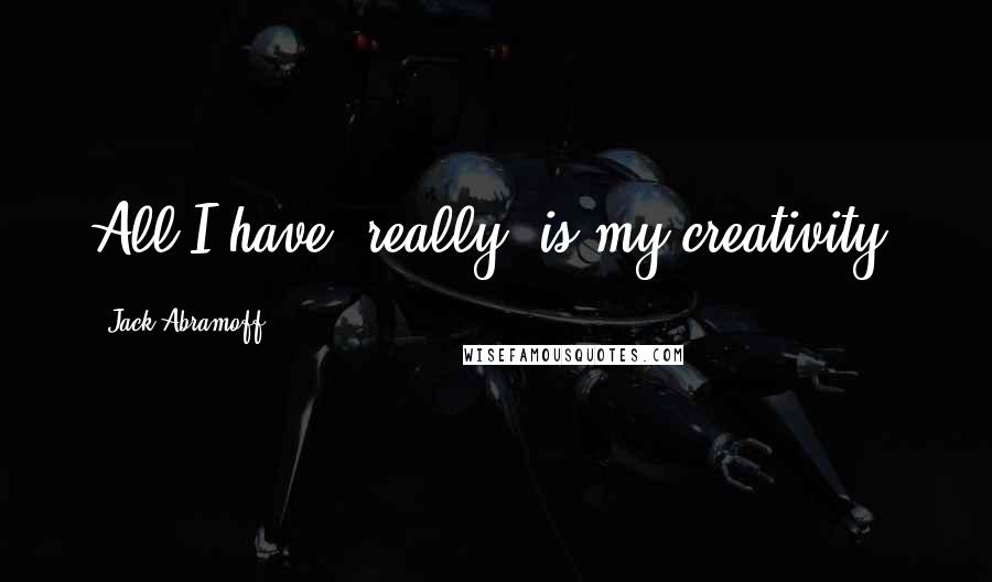 Jack Abramoff quotes: All I have, really, is my creativity.