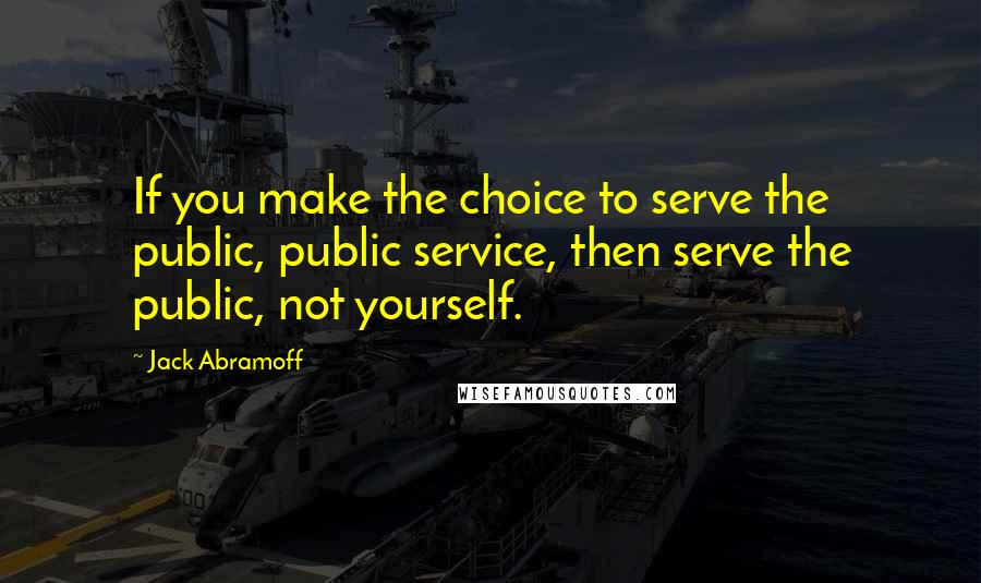 Jack Abramoff quotes: If you make the choice to serve the public, public service, then serve the public, not yourself.