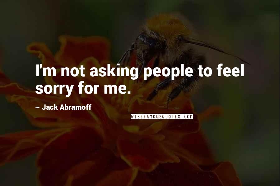 Jack Abramoff quotes: I'm not asking people to feel sorry for me.