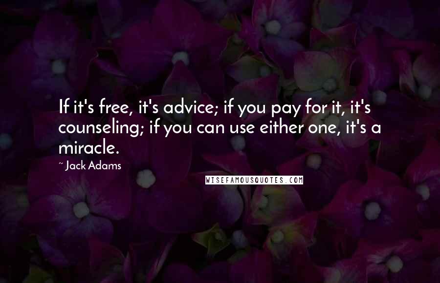 Jack Adams quotes: If it's free, it's advice; if you pay for it, it's counseling; if you can use either one, it's a miracle.