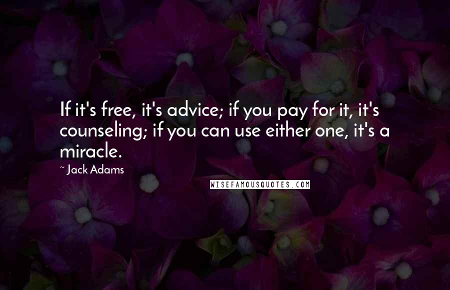 Jack Adams quotes: If it's free, it's advice; if you pay for it, it's counseling; if you can use either one, it's a miracle. Jack Adams quotes: If it's free, it's advice; if you pay for it, it's counseling; if you can use either one, it's a miracle.