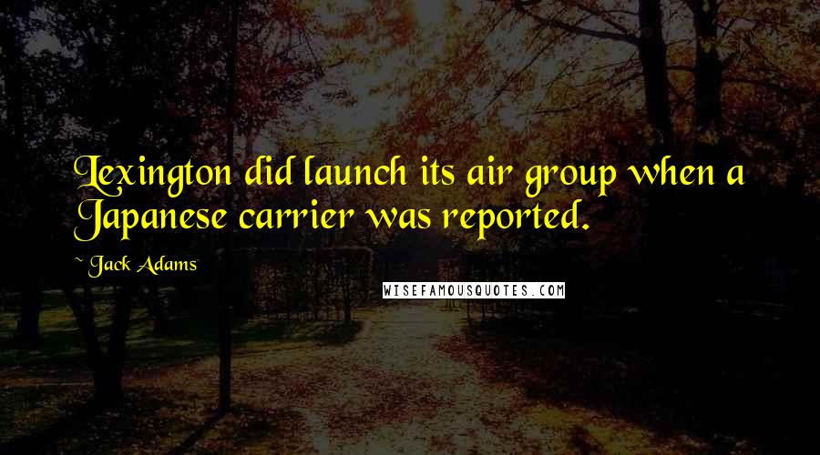 Jack Adams quotes: Lexington did launch its air group when a Japanese carrier was reported.