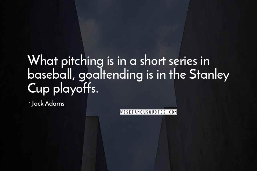 Jack Adams quotes: What pitching is in a short series in baseball, goaltending is in the Stanley Cup playoffs.