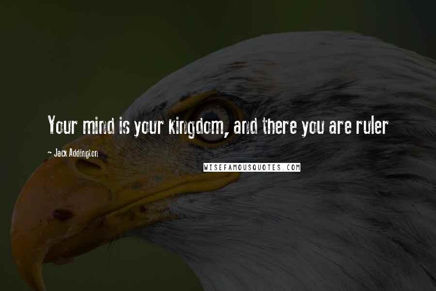 Jack Addington quotes: Your mind is your kingdom, and there you are ruler