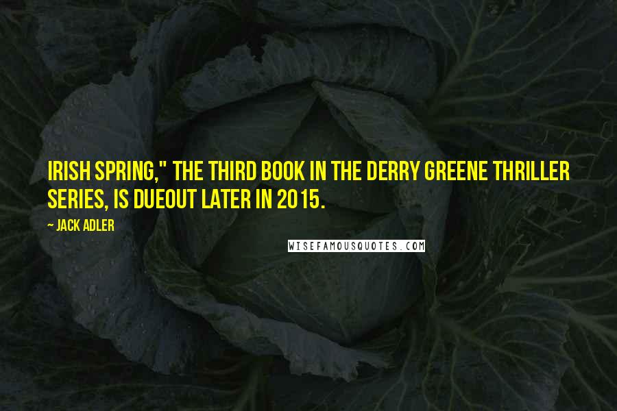 Jack Adler quotes: Irish Spring," the third book in the Derry Greene thriller series, is dueout later in 2015.