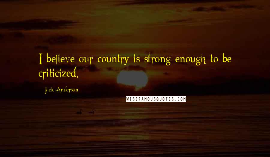Jack Anderson quotes: I believe our country is strong enough to be criticized. Jack Anderson quotes: I believe our country is strong enough to be criticized.