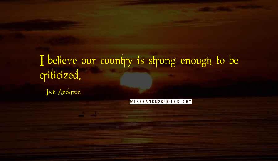 Jack Anderson quotes: I believe our country is strong enough to be criticized.