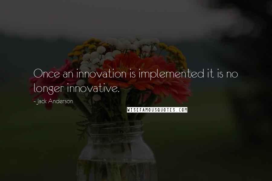 Jack Anderson quotes: Once an innovation is implemented it is no longer innovative.