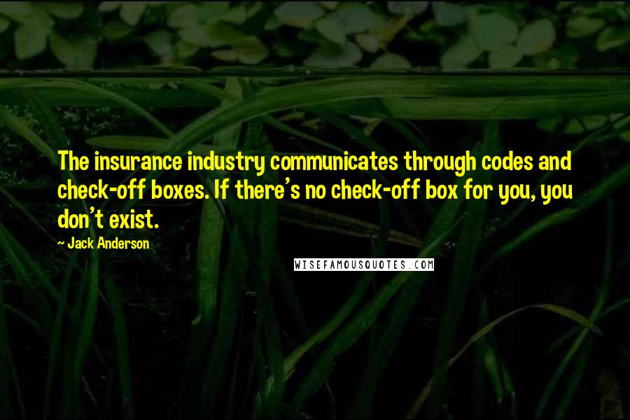 Jack Anderson quotes: The insurance industry communicates through codes and check-off boxes. If there's no check-off box for you, you don't exist.