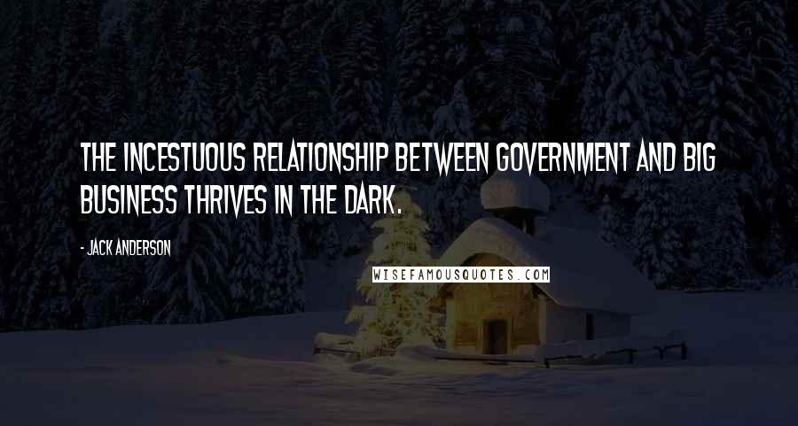 Jack Anderson quotes: The incestuous relationship between government and big business thrives in the dark. Jack Anderson quotes: The incestuous relationship between government and big business thrives in the dark.