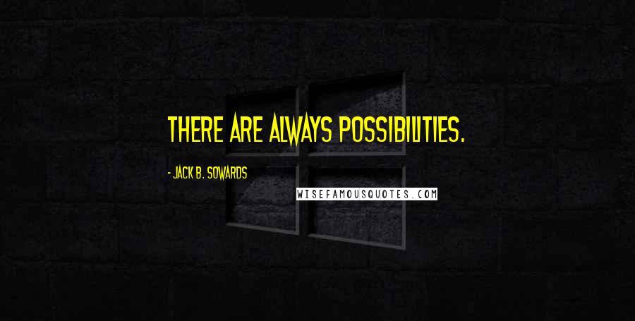 Jack B. Sowards quotes: There are always possibilities.