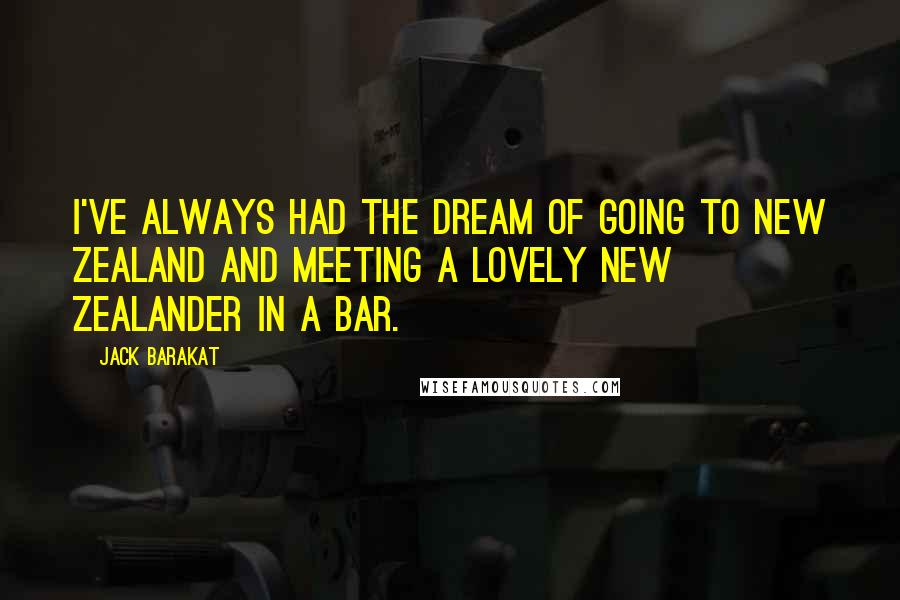 Jack Barakat quotes: I've always had the dream of going to New Zealand and meeting a lovely New Zealander in a bar.