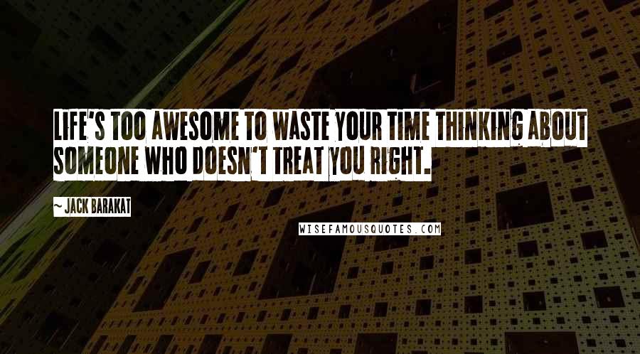 Jack Barakat quotes: Life's too awesome to waste your time thinking about someone who doesn't treat you right.