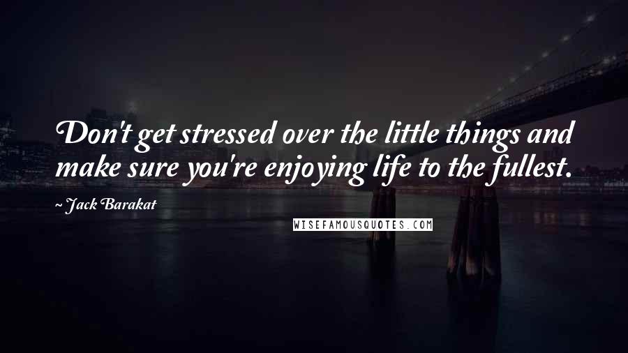 Jack Barakat quotes: Don't get stressed over the little things and make sure you're enjoying life to the fullest.