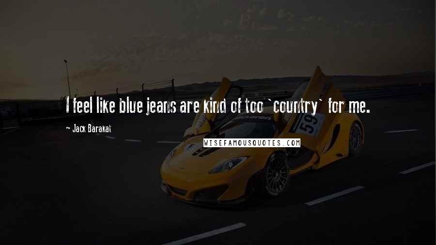 Jack Barakat quotes: I feel like blue jeans are kind of too 'country' for me.