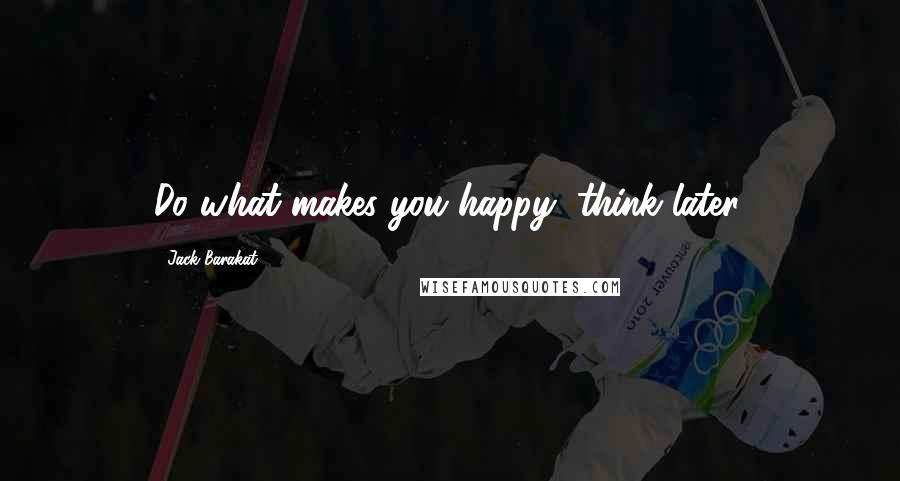 Jack Barakat quotes: Do what makes you happy, think later.