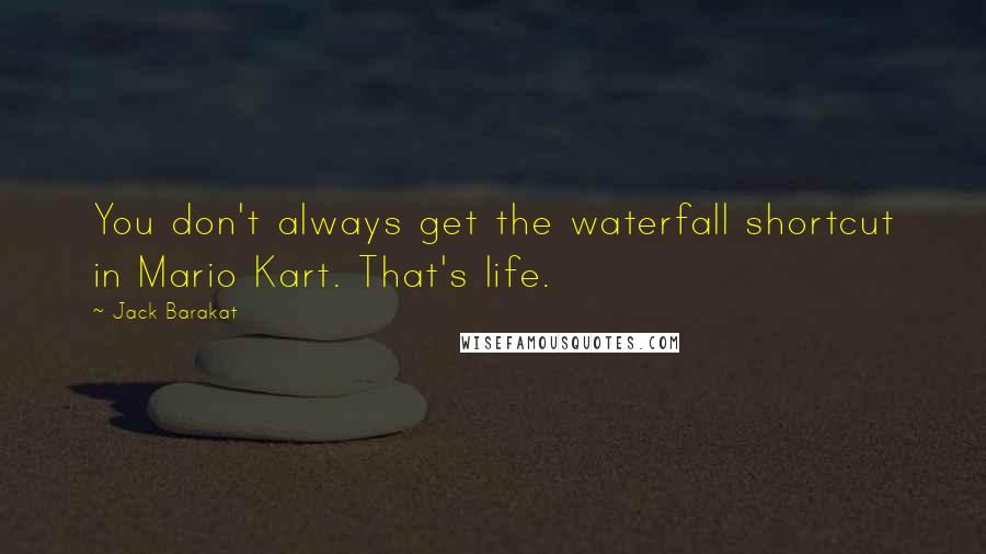 Jack Barakat quotes: You don't always get the waterfall shortcut in Mario Kart. That's life.