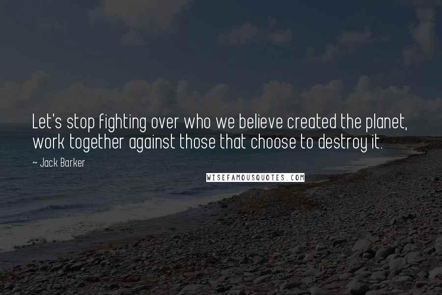 Jack Barker quotes: Let's stop fighting over who we believe created the planet, work together against those that choose to destroy it.
