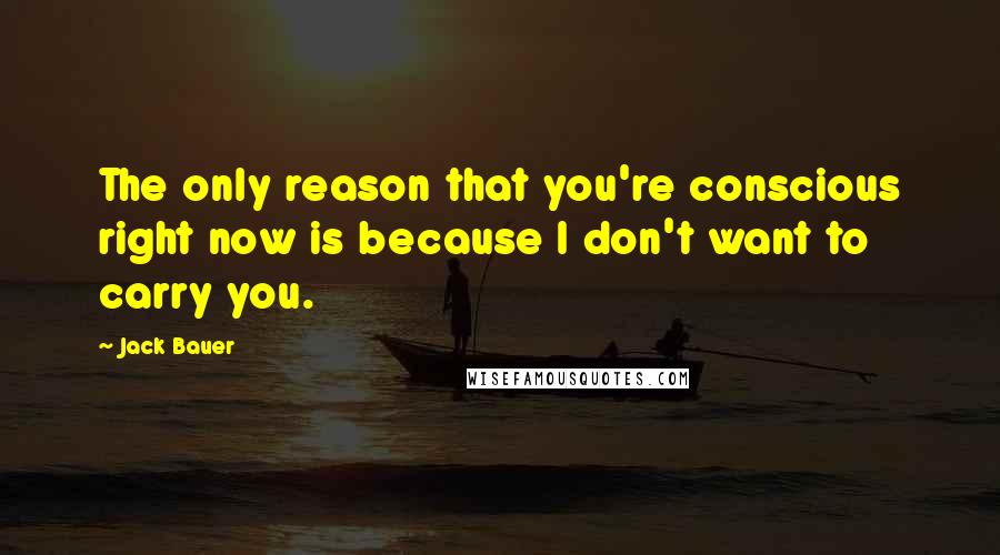 Jack Bauer quotes: The only reason that you're conscious right now is because I don't want to carry you.