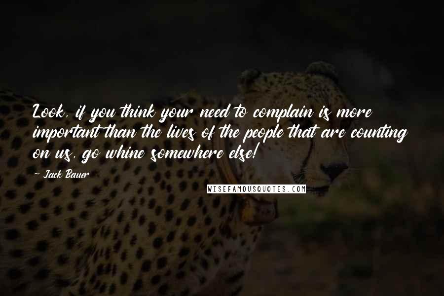 Jack Bauer quotes: Look, if you think your need to complain is more important than the lives of the people that are counting on us, go whine somewhere else!