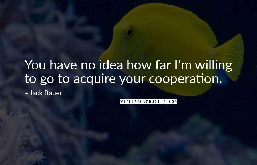 Jack Bauer quotes: You have no idea how far I'm willing to go to acquire your cooperation.